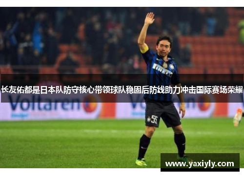 长友佑都是日本队防守核心带领球队稳固后防线助力冲击国际赛场荣耀 长友佑都是日本队防守核心带领球队稳固后防线助力冲击国际赛场荣耀