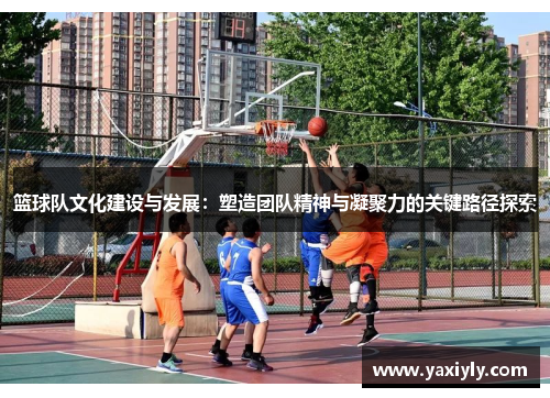 篮球队文化建设与发展：塑造团队精神与凝聚力的关键路径探索