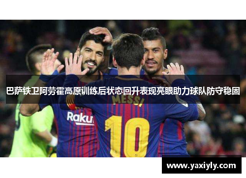 巴萨铁卫阿劳霍高原训练后状态回升表现亮眼助力球队防守稳固