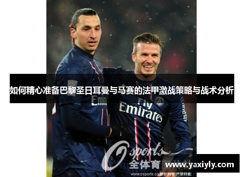 如何精心准备巴黎圣日耳曼与马赛的法甲激战策略与战术分析