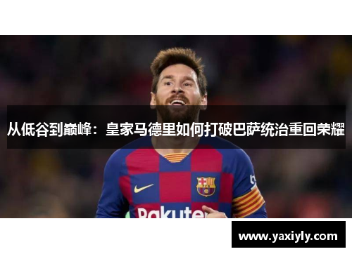 从低谷到巅峰：皇家马德里如何打破巴萨统治重回荣耀