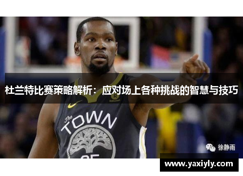 杜兰特比赛策略解析：应对场上各种挑战的智慧与技巧