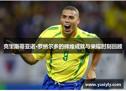 克里斯蒂亚诺·罗纳尔多的辉煌成就与荣耀时刻回顾