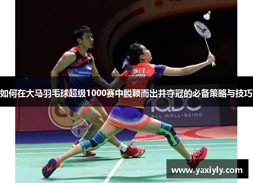 如何在大马羽毛球超级1000赛中脱颖而出并夺冠的必备策略与技巧