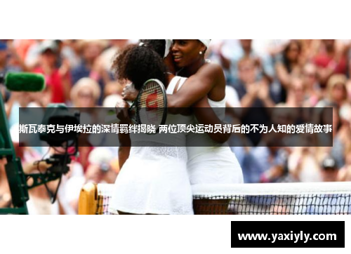 斯瓦泰克与伊埃拉的深情羁绊揭晓 两位顶尖运动员背后的不为人知的爱情故事