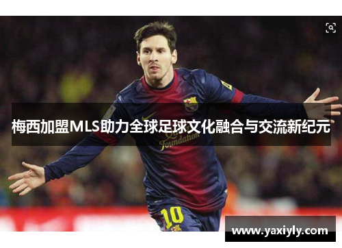 梅西加盟MLS助力全球足球文化融合与交流新纪元