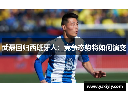 武磊回归西班牙人:竞争态势将如何演变 武磊回归西班牙人:竞争态势将如何演变