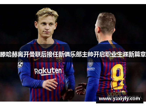 滕哈赫离开曼联后接任新俱乐部主帅开启职业生涯新篇章