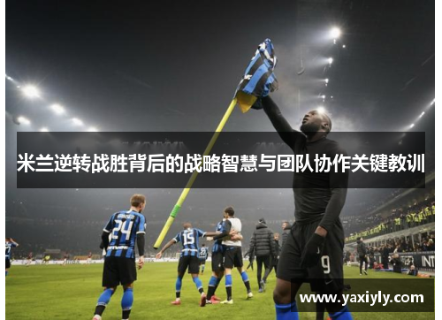 米兰逆转战胜背后的战略智慧与团队协作关键教训 米兰逆转战胜背后的战略智慧与团队协作关键教训