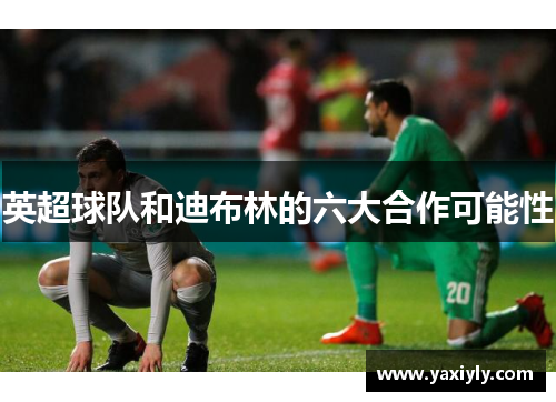 英超球队和迪布林的六大合作可能性 英超球队和迪布林的六大合作可能性
