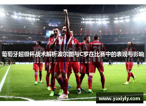 葡萄牙超级杯战术解析波尔图与C罗在比赛中的表现与影响 葡萄牙超级杯战术解析波尔图与C罗在比赛中的表现与影响