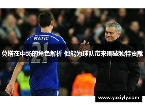 莫塔在中场的角色解析 他能为球队带来哪些独特贡献